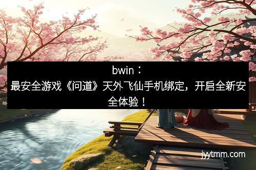 bwin：最安全游戏《问道》天外飞仙手机绑定，开启全新安全体验！