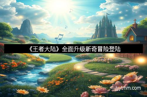 《王者大陆》全面升级新奇冒险登陆