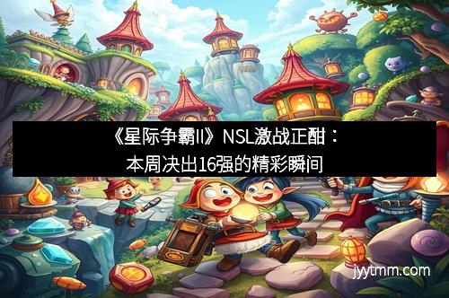 《星际争霸II》NSL激战正酣：本周决出16强的精彩瞬间