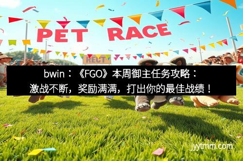 bwin：《FGO》本周御主任务攻略：激战不断，奖励满满，打出你的最佳战绩！