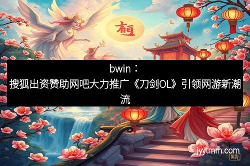 bwin：搜狐出资赞助网吧大力推广《刀剑OL》引领网游新潮流