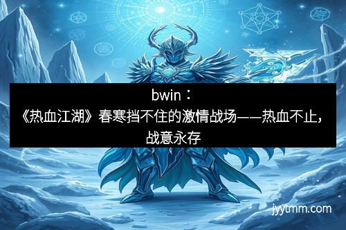 bwin：《热血江湖》春寒挡不住的激情战场——热血不止，战意永存