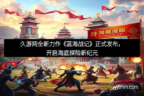 久游网全新力作《蓝海战记》正式发布，开启海底探险新纪元