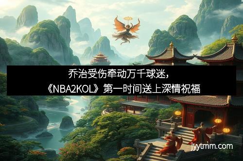 乔治受伤牵动万千球迷，《NBA2KOL》第一时间送上深情祝福