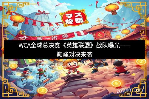 WCA全球总决赛《英雄联盟》战队曝光——巅峰对决来袭
