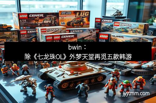 bwin：除《七龙珠OL》外梦天堂再觅五款韩游